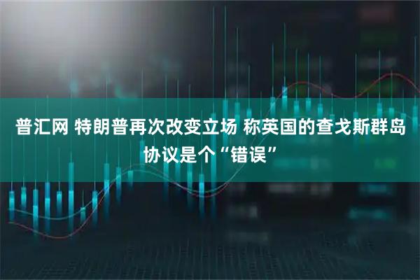 普汇网 特朗普再次改变立场 称英国的查戈斯群岛协议是个“错误”