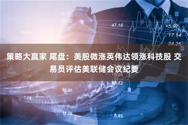 策略大赢家 尾盘：美股微涨英伟达领涨科技股 交易员评估美联储会议纪要