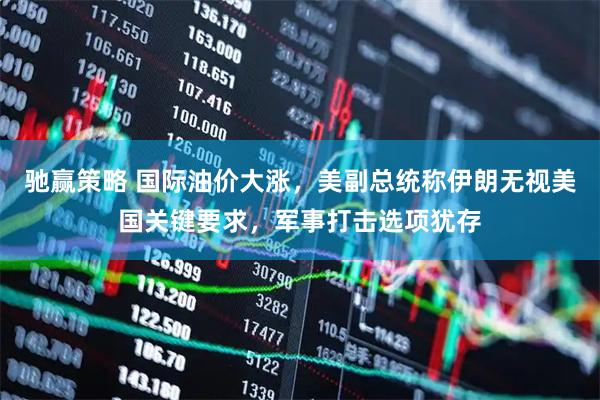 驰赢策略 国际油价大涨，美副总统称伊朗无视美国关键要求，军事打击选项犹存
