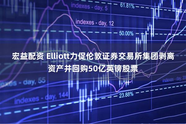 宏益配资 Elliott力促伦敦证券交易所集团剥离资产并回购50亿英镑股票
