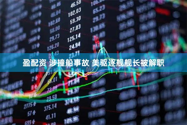 盈配资 涉撞船事故 美驱逐舰舰长被解职