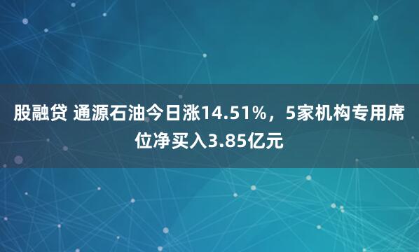 股融贷 通源石油今日涨14.51%，5家机构专用席位净买入3.85亿元