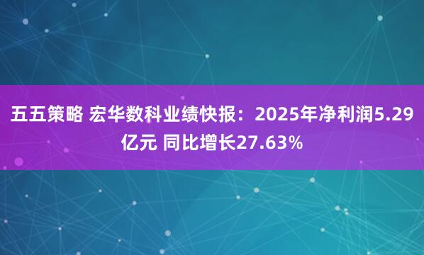 五五策略 宏华数科业绩快报：2025年净利润5.29亿元 同比增长27.63%