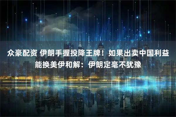 众豪配资 伊朗手握投降王牌！如果出卖中国利益能换美伊和解：伊朗定毫不犹豫