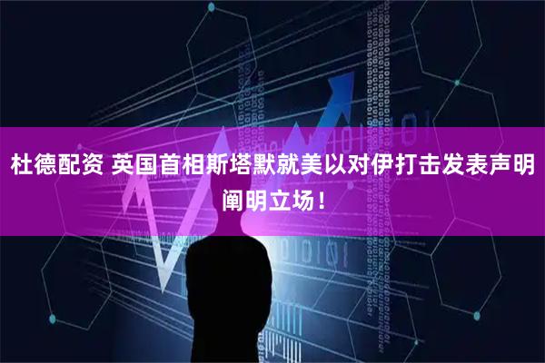 杜德配资 英国首相斯塔默就美以对伊打击发表声明阐明立场！