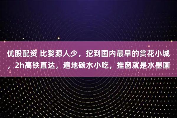优股配资 比婺源人少，挖到国内最早的赏花小城，2h高铁直达，遍地碳水小吃，推窗就是水墨画