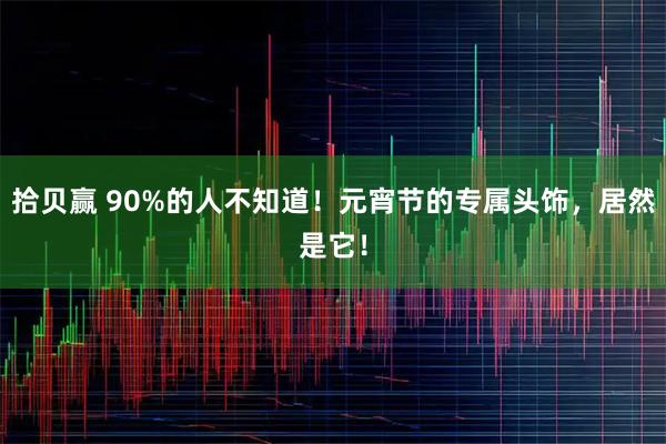 拾贝赢 90%的人不知道！元宵节的专属头饰，居然是它！