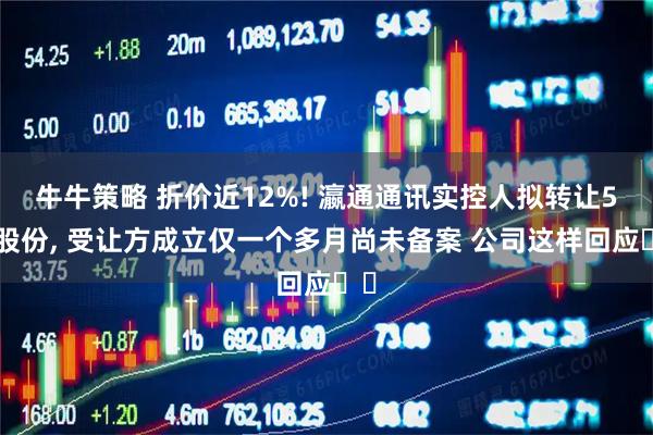 牛牛策略 折价近12%! 瀛通通讯实控人拟转让5%股份, 受让方成立仅一个多月尚未备案 公司这样回应⋯⋯
