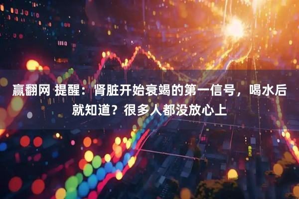 赢翻网 提醒：肾脏开始衰竭的第一信号，喝水后就知道？很多人都没放心上
