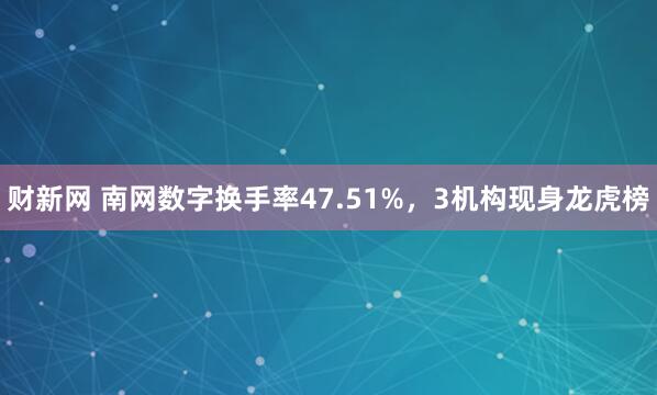 财新网 南网数字换手率47.51%，3机构现身龙虎榜