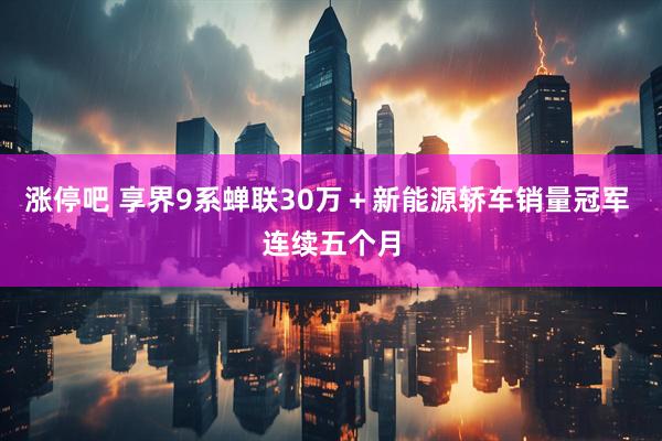 涨停吧 享界9系蝉联30万＋新能源轿车销量冠军 连续五个月