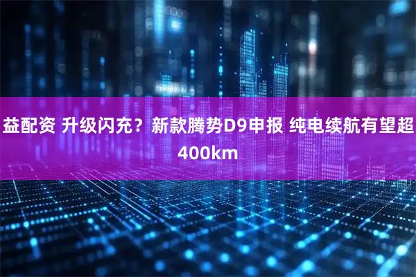 益配资 升级闪充？新款腾势D9申报 纯电续航有望超400km