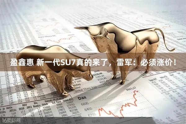盈鑫惠 新一代SU7真的来了，雷军：必须涨价！