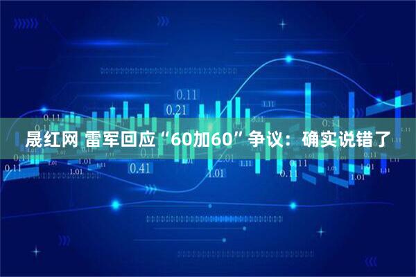 晟红网 雷军回应“60加60”争议：确实说错了