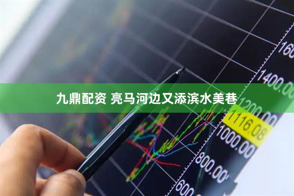 九鼎配资 亮马河边又添滨水美巷
