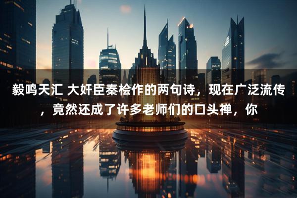 毅鸣天汇 大奸臣秦桧作的两句诗，现在广泛流传，竟然还成了许多老师们的口头禅，你
