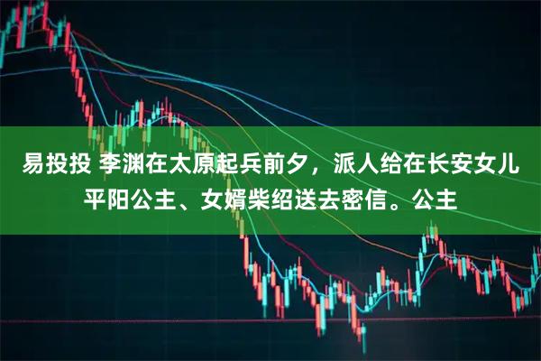 易投投 李渊在太原起兵前夕，派人给在长安女儿平阳公主、女婿柴绍送去密信。公主