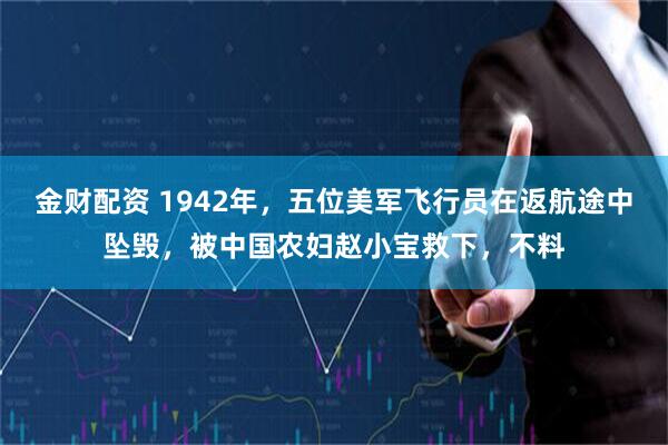 金财配资 1942年，五位美军飞行员在返航途中坠毁，被中国农妇赵小宝救下，不料