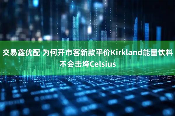 交易鑫优配 为何开市客新款平价Kirkland能量饮料不会击垮Celsius
