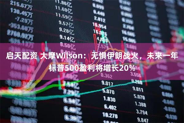 启天配资 大摩Wilson：无惧伊朗战火，未来一年标普500盈利将增长20%