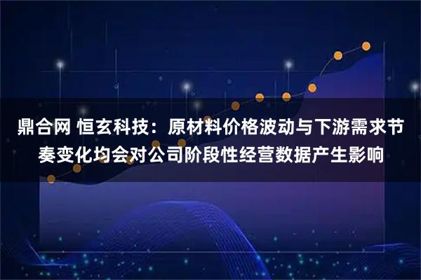 鼎合网 恒玄科技：原材料价格波动与下游需求节奏变化均会对公司阶段性经营数据产生影响