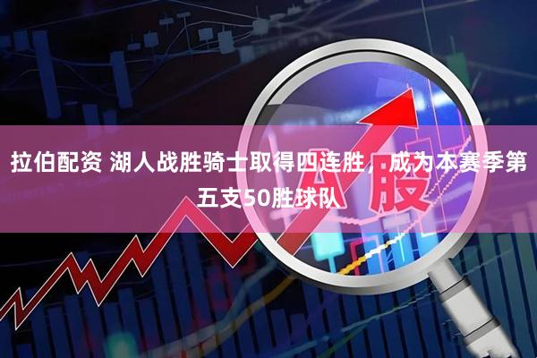 拉伯配资 湖人战胜骑士取得四连胜，成为本赛季第五支50胜球队