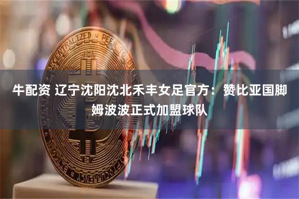 牛配资 辽宁沈阳沈北禾丰女足官方：赞比亚国脚姆波波正式加盟球队