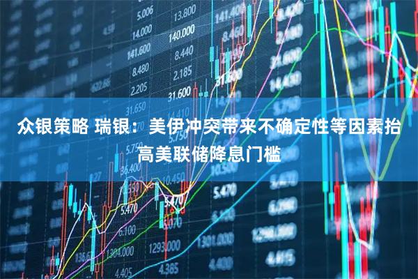 众银策略 瑞银：美伊冲突带来不确定性等因素抬高美联储降息门槛