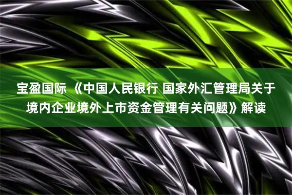宝盈国际 《中国人民银行 国家外汇管理局关于境内企业境外上市资金管理有关问题》解读