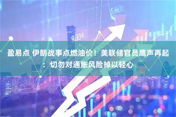 盈易点 伊朗战事点燃油价！美联储官员鹰声再起：切勿对通胀风险掉以轻心