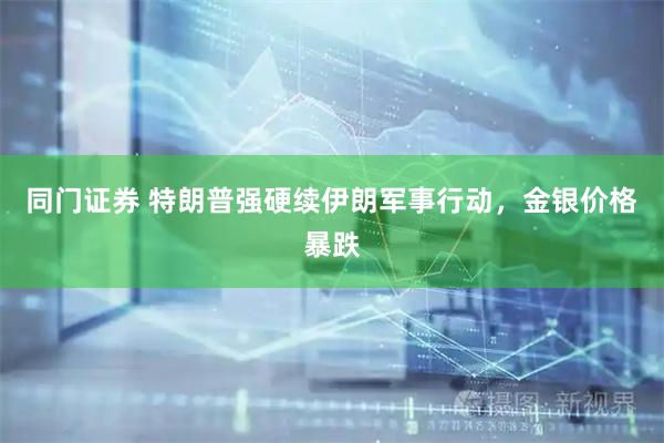 同门证券 特朗普强硬续伊朗军事行动，金银价格暴跌