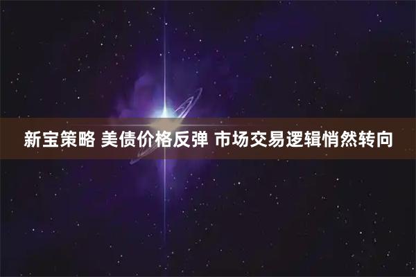 新宝策略 美债价格反弹 市场交易逻辑悄然转向