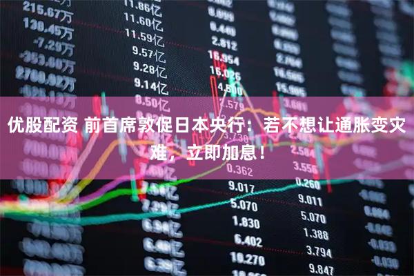 优股配资 前首席敦促日本央行：若不想让通胀变灾难，立即加息！