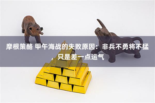 摩根策酪 甲午海战的失败原因：非兵不勇将不猛，只是差一点运气