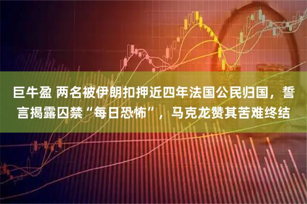 巨牛盈 两名被伊朗扣押近四年法国公民归国，誓言揭露囚禁“每日恐怖”，马克龙赞其苦难终结
