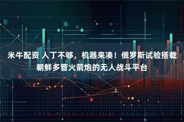 米牛配资 人丁不够，机器来凑！俄罗斯试验搭载朝鲜多管火箭炮的无人战斗平台