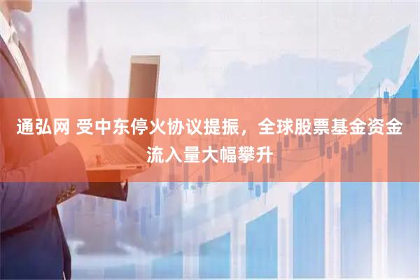 通弘网 受中东停火协议提振，全球股票基金资金流入量大幅攀升