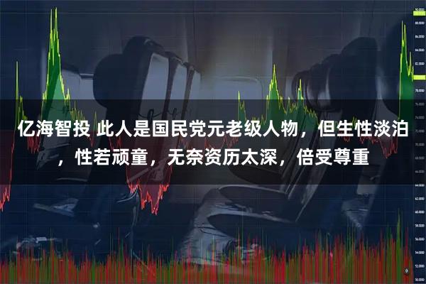 亿海智投 此人是国民党元老级人物，但生性淡泊，性若顽童，无奈资历太深，倍受尊重