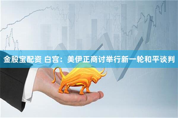 金股宝配资 白宫：美伊正商讨举行新一轮和平谈判