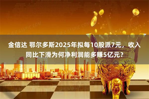金信达 鄂尔多斯2025年拟每10股派7元，收入同比下滑为何净利润能多赚5亿元？