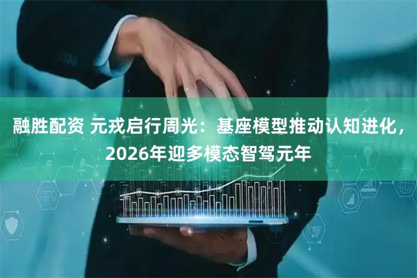 融胜配资 元戎启行周光:基座模型推动认知进化,2026年迎多模态智驾元年