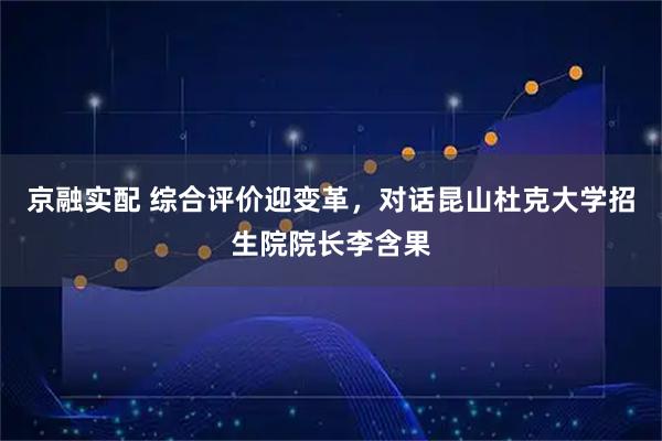 京融实配 综合评价迎变革，对话昆山杜克大学招生院院长李含果