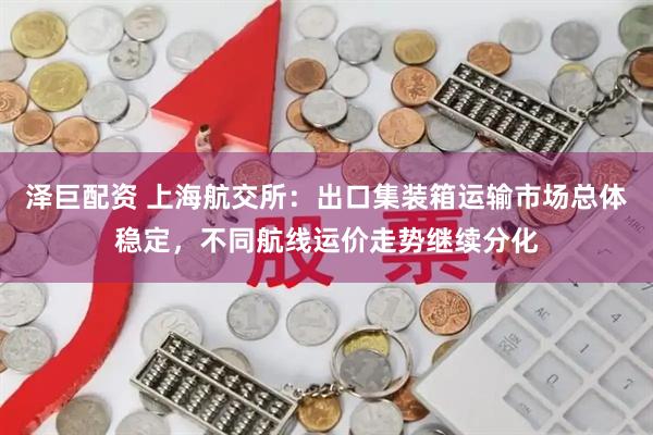 泽巨配资 上海航交所：出口集装箱运输市场总体稳定，不同航线运价走势继续分化