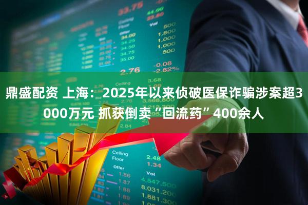 鼎盛配资 上海：2025年以来侦破医保诈骗涉案超3000万元 抓获倒卖“回流药”400余人