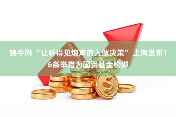 锦牛网 “让听得见炮声的人做决策” 上海发布16条举措为国资基金松绑