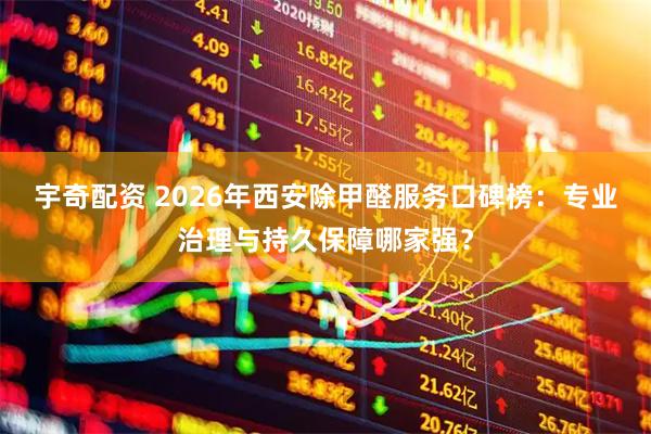宇奇配资 2026年西安除甲醛服务口碑榜：专业治理与持久保障哪家强？