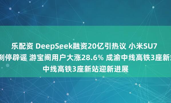 乐配资 DeepSeek融资20亿引热议 小米SU7 Ultra瞬间刹停辟谣 游宝阁用户大涨28.6% 成渝中线高铁3座新站迎新进展