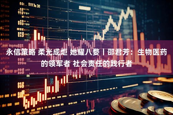 永信策略 柔光成炬 她耀八婺丨邵君芳：生物医药的领军者 社会责任的践行者
