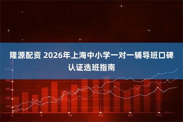 隆源配资 2026年上海中小学一对一辅导班口碑认证选班指南