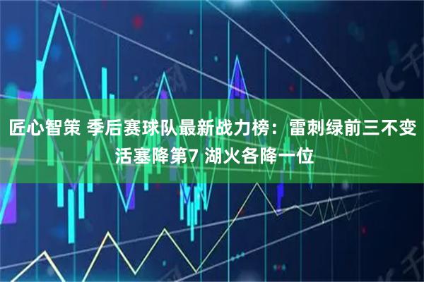 匠心智策 季后赛球队最新战力榜:雷刺绿前三不变 活塞降第7 湖火各降一位
